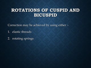 ROTATIONS OF CUSPID ANDROTATIONS OF CUSPID AND
BICUSPIDBICUSPID
Correction may be achieved by using either :-Correction may be achieved by using either :-
1.1. elastic threadselastic threads
2.2. rotating springsrotating springs
 