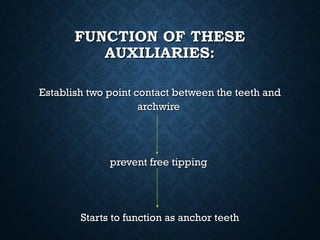 FUNCTION OF THESEFUNCTION OF THESE
AUXILIARIES:AUXILIARIES:
Establish two point contact between the teeth andEstablish two point contact between the teeth and
archwirearchwire
prevent free tipping prevent free tipping 
Starts to function as anchor teethStarts to function as anchor teeth
 