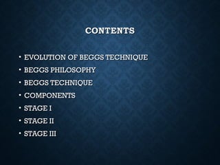 CONTENTSCONTENTS
• EVOLUTION OF BEGGS TECHNIQUEEVOLUTION OF BEGGS TECHNIQUE
• BEGGS PHILOSOPHYBEGGS PHILOSOPHY
• BEGGS TECHNIQUEBEGGS TECHNIQUE
• COMPONENTSCOMPONENTS
• STAGE ISTAGE I
• STAGE IISTAGE II
• STAGE IIISTAGE III
 