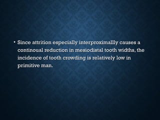 • Since attrition especially interproximallly causes aSince attrition especially interproximallly causes a
continoual reduction in mesiodistal tooth widths, thecontinoual reduction in mesiodistal tooth widths, the
incidence of tooth crowding is relatively low inincidence of tooth crowding is relatively low in
primitive man.primitive man.
 