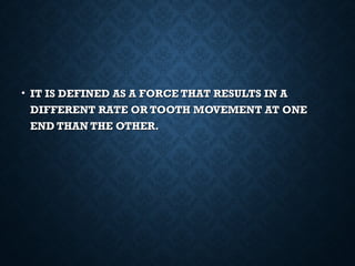 • IT IS DEFINED AS A FORCE THAT RESULTS IN AIT IS DEFINED AS A FORCE THAT RESULTS IN A
DIFFERENT RATE OR TOOTH MOVEMENT AT ONEDIFFERENT RATE OR TOOTH MOVEMENT AT ONE
END THAN THE OTHER.END THAN THE OTHER.
 
