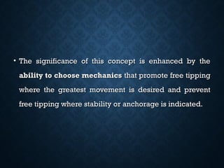 • The significance of this concept is enhanced by theThe significance of this concept is enhanced by the
ability to choose mechanicsability to choose mechanics that promote free tippingthat promote free tipping
where the greatest movement is desired and preventwhere the greatest movement is desired and prevent
free tipping where stability or anchorage is indicated.free tipping where stability or anchorage is indicated.
 