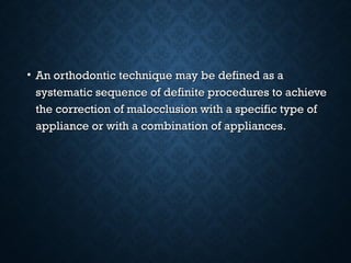 • An orthodontic technique may be defined as aAn orthodontic technique may be defined as a
systematic sequence of definite procedures to achievesystematic sequence of definite procedures to achieve
the correction of malocclusion with a specific type ofthe correction of malocclusion with a specific type of
appliance or with a combination of appliances.appliance or with a combination of appliances.
 