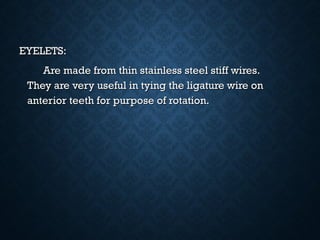 EYELETS:EYELETS:
Are made from thin stainless steel stiff wires.Are made from thin stainless steel stiff wires.
They are very useful in tying the ligature wire onThey are very useful in tying the ligature wire on
anterior teeth for purpose of rotation.anterior teeth for purpose of rotation.
 