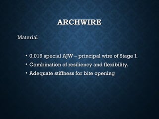 ARCHWIREARCHWIRE
MaterialMaterial
• 0.016 special AJW – principal wire of Stage I.0.016 special AJW – principal wire of Stage I.
• Combination of resiliency and flexibility.Combination of resiliency and flexibility.
• Adequate stiffness for bite openingAdequate stiffness for bite opening
 