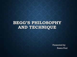 BEGG’S PHILOSOPHYBEGG’S PHILOSOPHY
AND TECHNIQUEAND TECHNIQUE
Presented byPresented by
Susna PaulSusna Paul
 