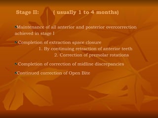 Stage II:  ( usually 1 to 4 months) Maintenance of all anterior and posterior overcorrection achieved in stage I Completion of extraction space closure 1. By continuing retraction of anterior teeth 2. Correction of premolar rotations Completion of correction of midline discrepancies Continued correction of Open Bite  