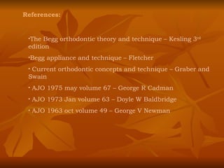 References: The Begg orthodontic theory and technique – Kesling 3 rd  edition Begg appliance and technique – Fletcher  Current orthodontic concepts and technique – Graber and Swain AJO 1975 may volume 67 – George R Cadman AJO 1973 Jan volume 63 – Doyle W Baldbridge AJO 1963 oct volume 49 – George V Newman 