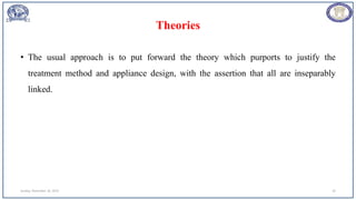 Theories
• The usual approach is to put forward the theory which purports to justify the
treatment method and appliance design, with the assertion that all are inseparably
linked.
Sunday, November 26, 2023 10
 