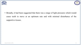 • Broadly, it had been suggested that there was a range of light pressures which would
cause teeth to move at an optimum rate and with minimal disturbance of the
supportive tissues.
Sunday, November 26, 2023 18
 