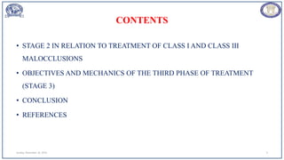 CONTENTS
• STAGE 2 IN RELATION TO TREATMENT OF CLASS I AND CLASS III
MALOCCLUSIONS
• OBJECTIVES AND MECHANICS OF THE THIRD PHASE OF TREATMENT
(STAGE 3)
• CONCLUSION
• REFERENCES
Sunday, November 26, 2023 3
 