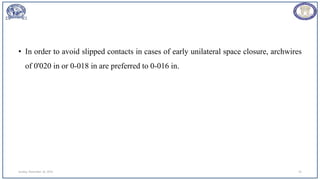 • In order to avoid slipped contacts in cases of early unilateral space closure, archwires
of 0'020 in or 0-018 in are preferred to 0-016 in.
Sunday, November 26, 2023 43
 