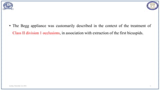 • The Begg appliance was customarily described in the context of the treatment of
Class II division 1 occlusions, in association with extraction of the first bicuspids.
Sunday, November 26, 2023 5
 