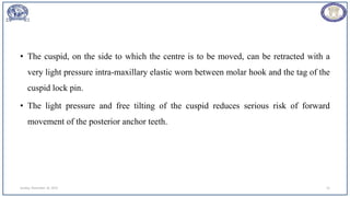 • The cuspid, on the side to which the centre is to be moved, can be retracted with a
very light pressure intra-maxillary elastic worn between molar hook and the tag of the
cuspid lock pin.
• The light pressure and free tilting of the cuspid reduces serious risk of forward
movement of the posterior anchor teeth.
Sunday, November 26, 2023 52
 