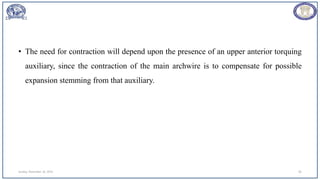 • The need for contraction will depend upon the presence of an upper anterior torquing
auxiliary, since the contraction of the main archwire is to compensate for possible
expansion stemming from that auxiliary.
Sunday, November 26, 2023 82
 