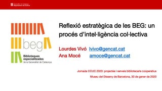 Reflexió estratègica de les BEG: un
procés d’intel·ligència col·lectiva
Lourdes Vivó lvivo@gencat.cat
Ana Mocé amoce@gencat.cat
Jornada CCUC 2020: projectes i serveis bibliotecaris cooperatius
Museu del Disseny de Barcelona, 30 de gener de 2020
 