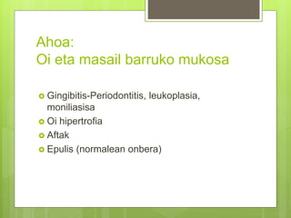 Ahoa:
Oi eta masail barruko mukosa
 Gingibitis-Periodontitis, leukoplasia,
moniliasisa
 Oi hipertrofia
 Aftak
 Epulis (normalean onbera)
 