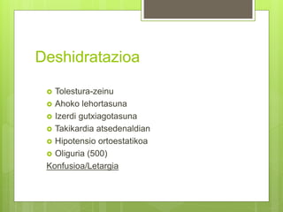 Deshidratazioa
 Tolestura-zeinu
 Ahoko lehortasuna
 Izerdi gutxiagotasuna
 Takikardia atsedenaldian
 Hipotensio ortoestatikoa
 Oliguria (500)
Konfusioa/Letargia
 