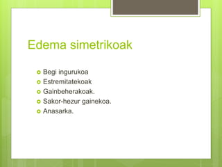Edema simetrikoak
 Begi ingurukoa
 Estremitatekoak
 Gainbeherakoak.
 Sakor-hezur gainekoa.
 Anasarka.
 