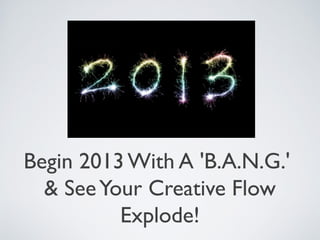 Begin 2013 With A 'B.A.N.G.'
  & See Your Creative Flow
          Explode!
 