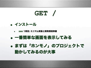 GET /
• インストール
• see 1周目: ミニマム実装と開発環境準備
•一番簡単な画面を表示してみる
•まずは「ホンモノ」のプロジェクトで
動かしてみるのが大事
 