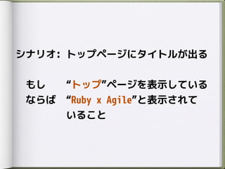 シナリオ: トップページにタイトルが出る
もし トップ ページを表示している
ならば Ruby x Agile と表示されて
いること
 
