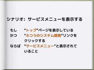 シナリオ: サービスメニューを表示する
もし トップ ページを表示している
かつ ふつうのシステム開発 リンクを
クリックする
ならば サービスメニュー と表示されて
いること
 