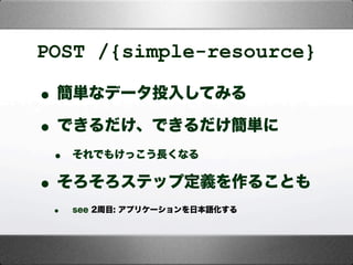 POST /{simple-resource}
•簡単なデータ投入してみる
•できるだけ、できるだけ簡単に
• それでもけっこう長くなる
•そろそろステップ定義を作ることも
• see 2周目: アプリケーションを日本語化する
 