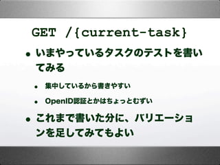 GET /{current-task}
•いまやっているタスクのテストを書い
てみる
• 集中しているから書きやすい
• OpenID認証とかはちょっとむずい
•これまで書いた分に、バリエーショ
ンを足してみてもよい
 