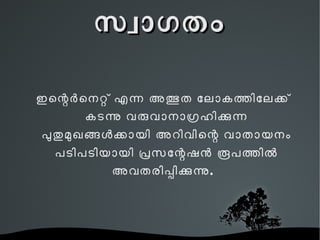 സവാഗതം
‍‍ഇ െെെ െ െെെ െ െ െെ െ െ എെെ െ അതെ ഭ ുത
     ോോോകത് ത ിോോക് ക ് കടന് ന ു
      വരുവോനോഗര് ഹ ിക് ക ുന് ന
       ‍‍പ ുതുമുഖങെ ങ ളെ ‍ ക െ ക ായി
         അറിവിെറ് ന വോതോയനം
  ‍‍പ ടിപടിയായി പെെ സ േെെ െ ഷെെ ‍
                ‍‍െ ൂപതെ ത ിലെ ‍
      അവതരിപ് പ ിക് ക ുന് ന ു.
 