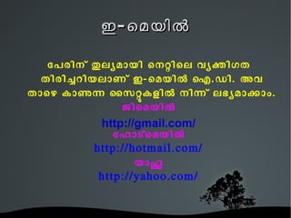 ഇ - ‍‍െ മയിലെ ‍
   േേരിെെ തലയമായി െെറിെല വയകിഗത
  തിരിചെിയലാണെ ഇ-െമയില ഐ.ഡി. അവ
താെെ കാണന ൈസറകളില െിനെ ലഭയമാകാം.
               ജിെമയില
           http://gmail.com/
              േോാടെമയില
          http://hotmail.com/
                  യാഹ
           http://yahoo.com/
 