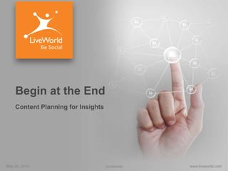 May 20, 2014 www.liveworld.comConfidential
Begin at the End
Content Planning for Insights
 