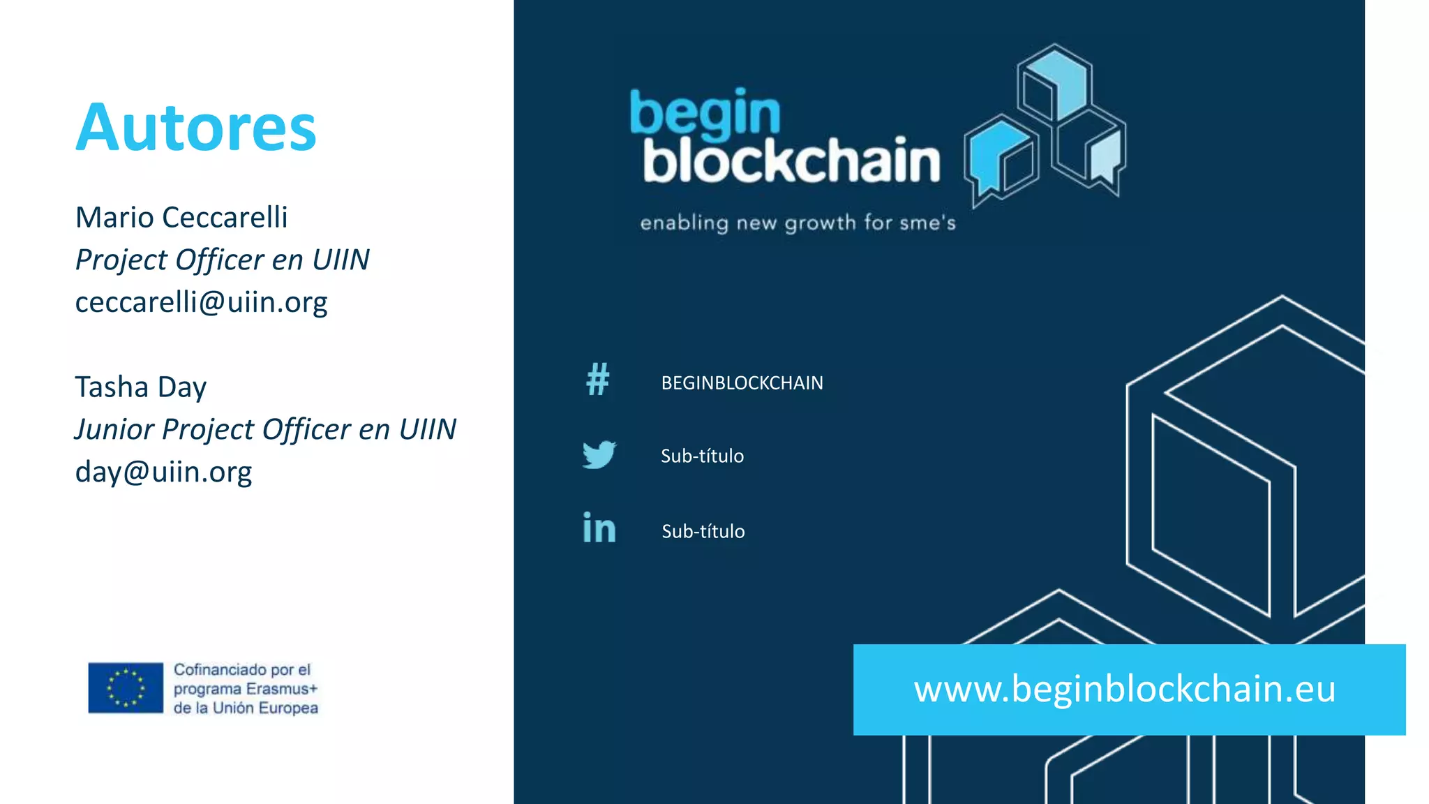 Co-funded by the
Erasmus+ Programme
of the European Union
BEGINBLOCKCHAIN
Sub-título
Sub-título
www.beginblockchain.eu
Mario Ceccarelli
Project Officer en UIIN
ceccarelli@uiin.org
Tasha Day
Junior Project Officer en UIIN
day@uiin.org
Autores
 