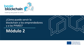 Co-funded by the
Erasmus+ Programme
of the European Union
Módulo 2
¿Cómo puede servir la
blockchain a los emprendedores
y a las PYMES?
 