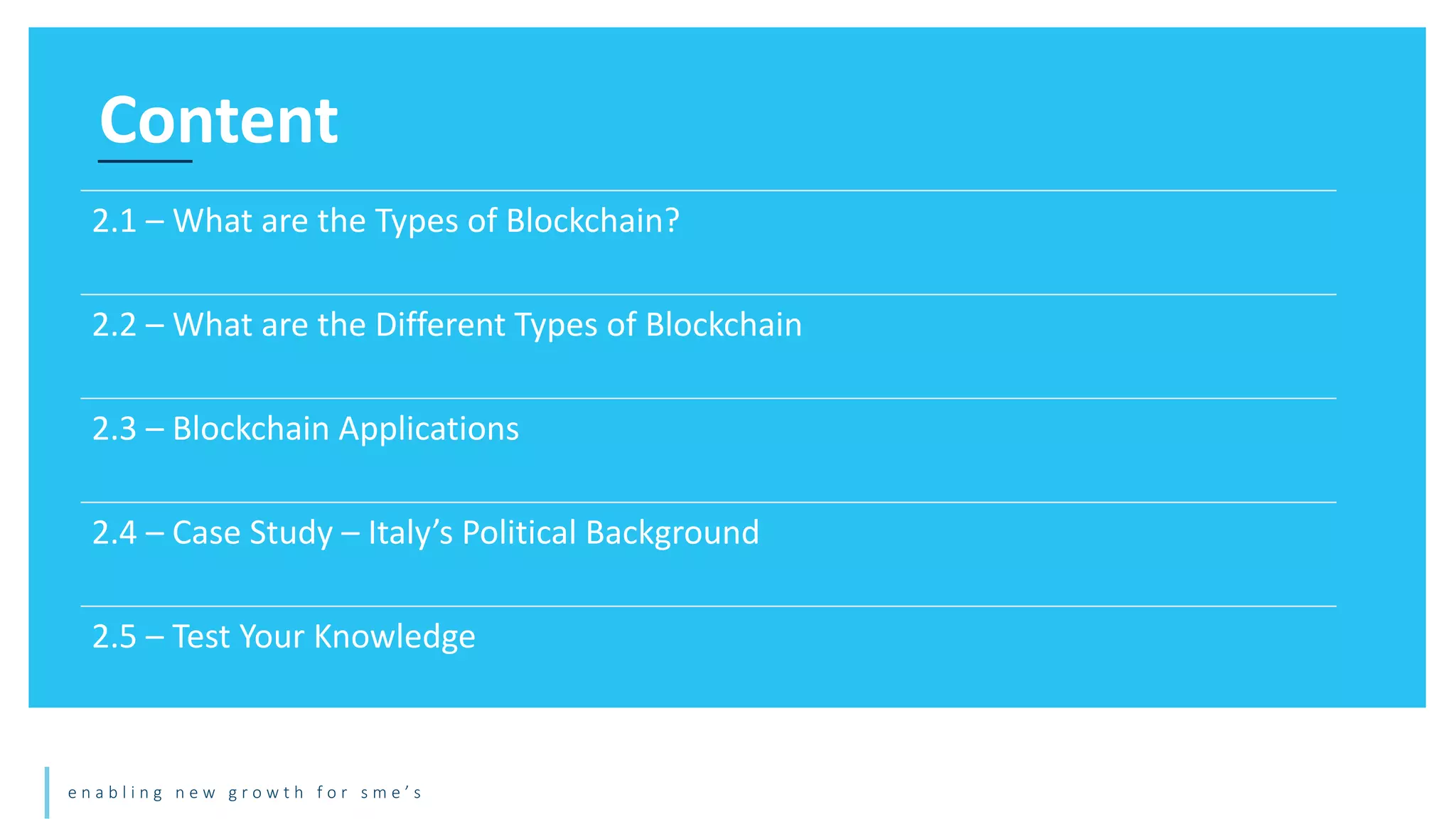 e n a b l i n g n e w g r o w t h f o r s m e ’ s
Content
2.1 – What are the Types of Blockchain?
2.2 – What are the Different Types of Blockchain
2.3 – Blockchain Applications
2.4 – Case Study – Italy’s Political Background
2.5 – Test Your Knowledge
 