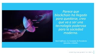 e n a b l i n g n e w g r o w t h f o r S M E ’ s
Parece que
blockchain ha llegado
para quedarse, creo
que va a ser una
tecnología poderosa
para la sociedad
moderna.
Reid Hoffman, Co-Fundador & Presidente
Ejecutivo, LinkedIn.
 