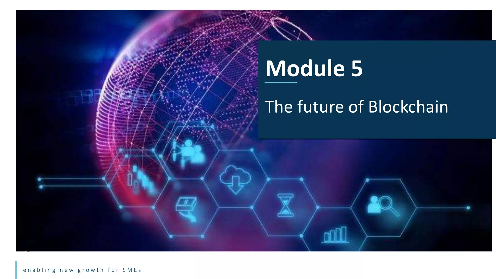e n a b l i n g n e w g r o w t h f o r S M E s
Module 5
The future of Blockchain
 