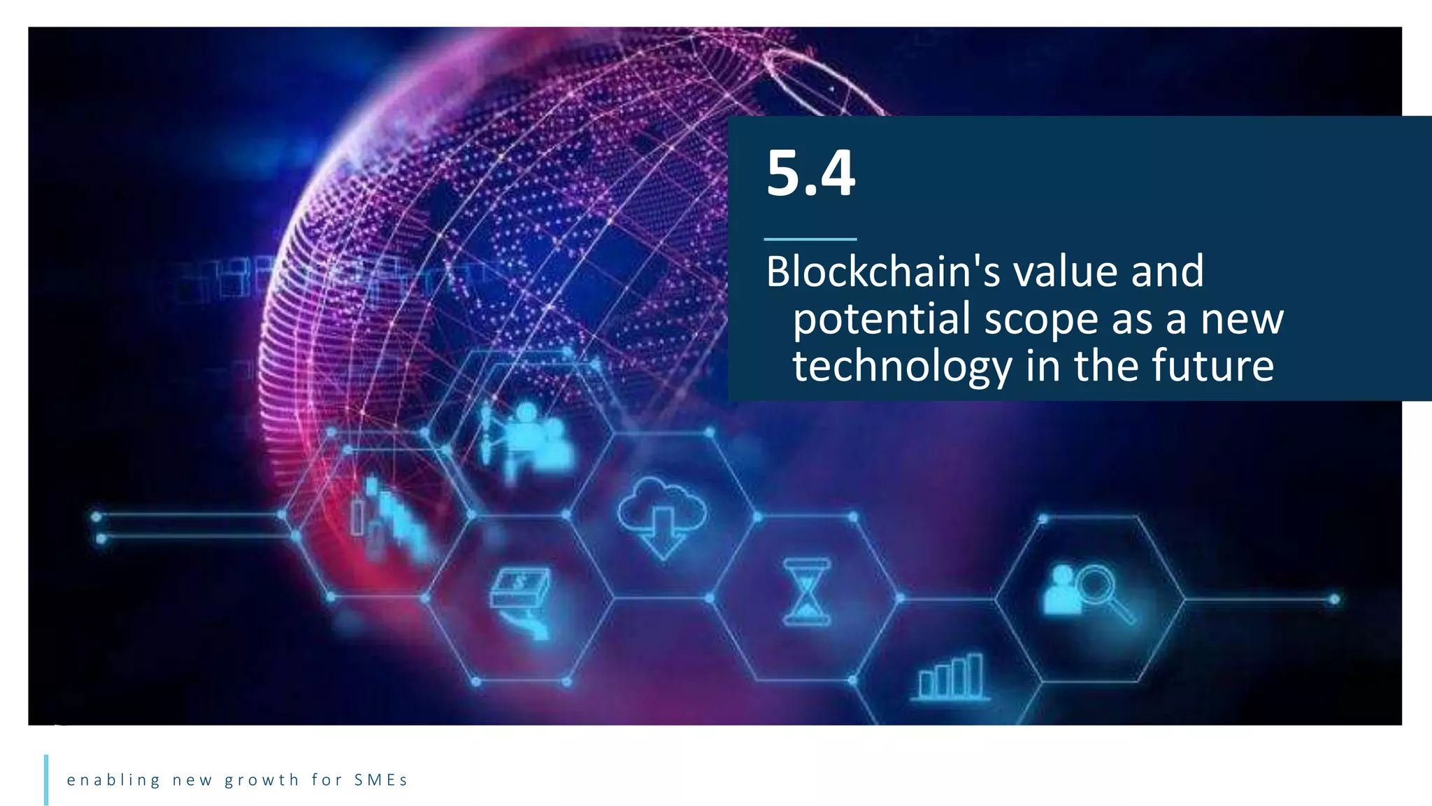 e n a b l i n g n e w g r o w t h f o r S M E s
5.4
Blockchain's value and
potential scope as a new
technology in the future
 