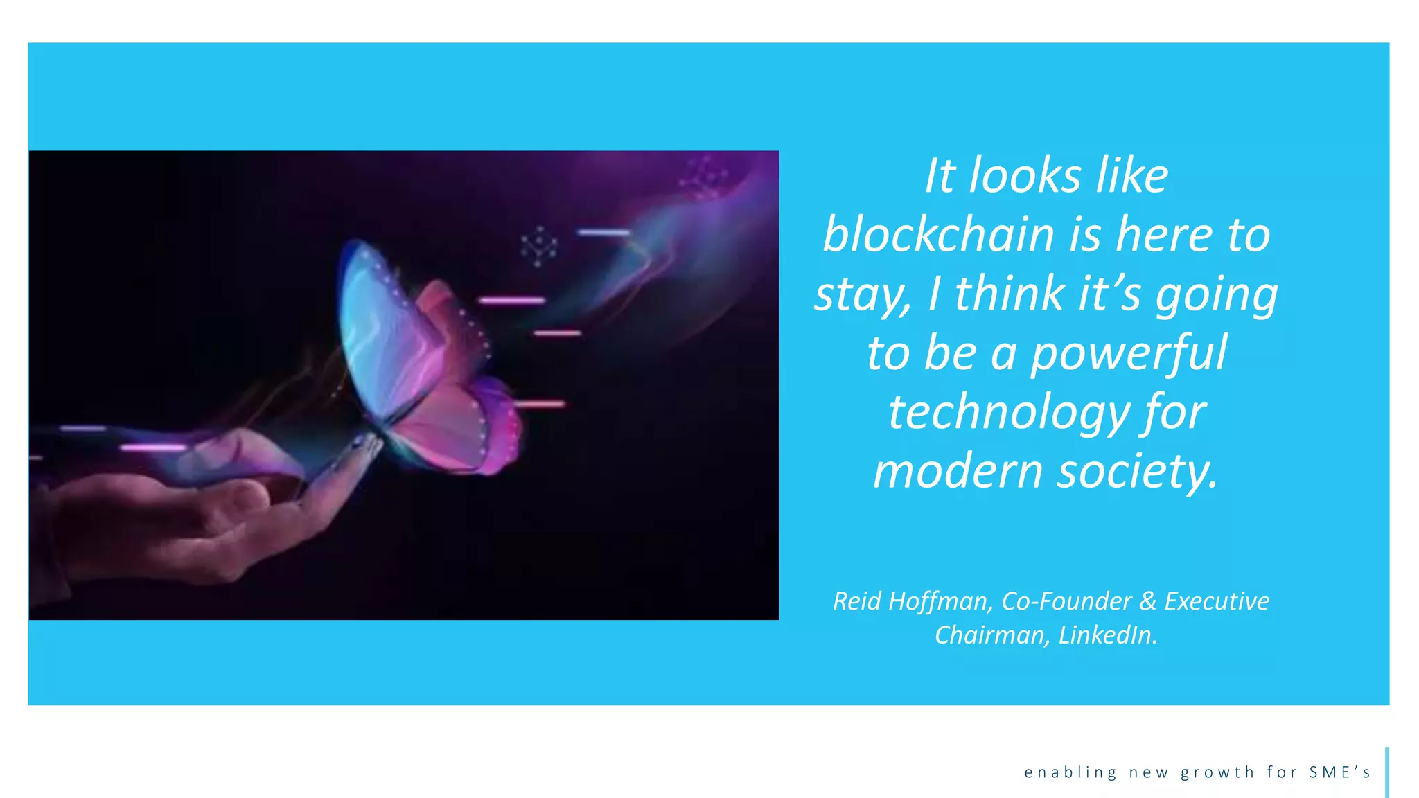 e n a b l i n g n e w g r o w t h f o r S M E ’ s
It looks like
blockchain is here to
stay, I think it’s going
to be a powerful
technology for
modern society.
Reid Hoffman, Co-Founder & Executive
Chairman, LinkedIn.
 
