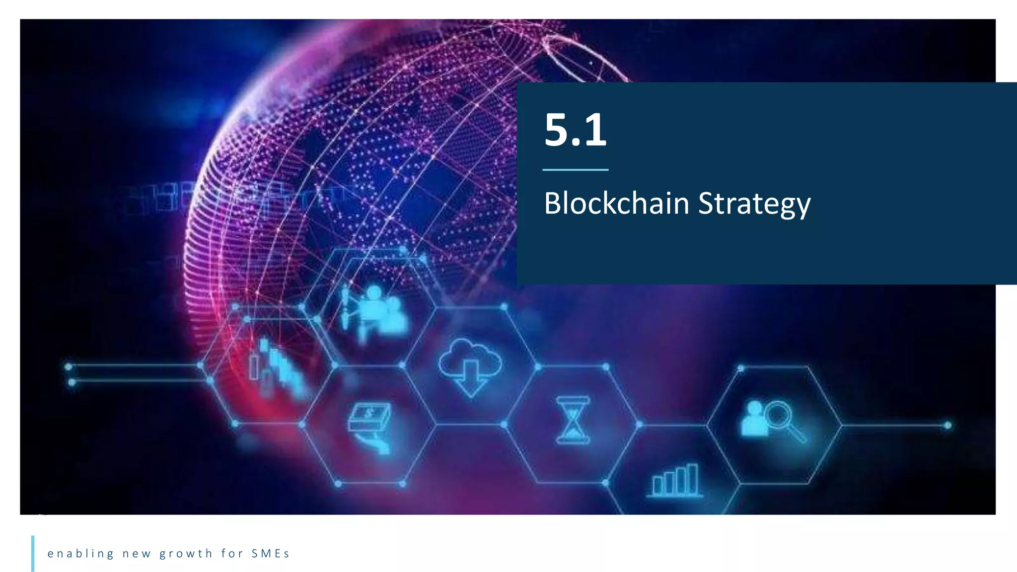 e n a b l i n g n e w g r o w t h f o r S M E s
5.1
Blockchain Strategy
 