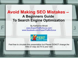 Avoid Making SEO Mistakes –  A Beginners Guide  To Search Engine Optimization By Katherine Minett www.ExpertTrafficGurus.com www.facebook.com/ExpertTrafficGurus Feel free to circulate this presentation but Please DONOT change the links or copy as if it is your own 