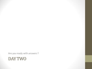 Are you ready with answers ?

DAY TWO
 