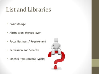 List and Libraries

• Basic Storage

• Abstraction storage layer

• Focus Business / Requirement

• Permission and Security

• Inherits from content Type(s)
 