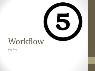Workflow
Day Five
 
