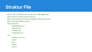 Struktur File
app/src/main/res/layout/activity_main.xml > XML Layout file
app/src/main/res/layout/content_main.xml
app/src/main/java/net.derohimat.birthdaycard/MainActivity.java
app/src/main/AndroidManifest.xml
app/build.gradle
compiledSdkVersion
applicationId
minSdkVersion
targetSdkVersion
/res
drawable-<density>/
layout/
menu/
mipmap/
values/
 