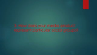 3- How does your media product
represent particular social groups?
 