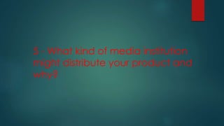 5 - What kind of media institution
might distribute your product and
why?
 