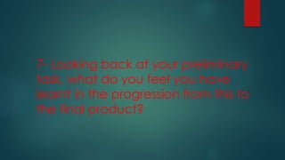 7- Looking back at your preliminary
task, what do you feel you have
learnt in the progression from this to
the final product?
 