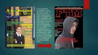 In my practise
magazine I used
too many fonts on
the front cover.
After realising this, I
then changed my
real magazine and
used only 2 fonts. I
also did not have a
barcode on my
school magazine
but I included one
on my music
magazine which
makes it look more
professional. I feel
that my work has
improved massively
as I have got used
to how InDesign
and Photoshop
works.
 