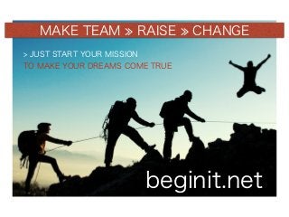 MAKE TEAM RAISE CHANGE
> JUST START YOUR MISSION
TO MAKE YOUR DREAMS COME TRUE
beginit.net
 